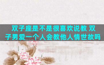 双子座是不是很喜欢说教 双子男爱一个人会教他人情世故吗